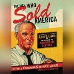 The Man Who Sold America The Amazing but True Story of Albert D. Lasker and the Creation of the Advertising Century, Walter Dixon