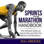 Sprints and Marathon Handbook The Ultimate Guide on How to Run and Train For Sprints and Marathons, M.H. Greaves