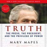 Truth The Press, the President, and the Privilege of Power, Mary Mapes
