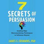 7 Secrets of Persuasion Leading-Edge Neuromarketing Techniques to Influence Anyone, James C. Crimmins, PhD