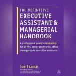 The Definitive Executive Assistant and Managerial Handbook A Professional Guide to Leadership for all PAs, Senior Secretaries, Office Managers and Executive Assistants, Sue France