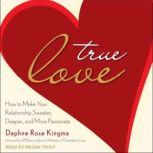 True Love How to Make Your Relationship Sweeter, Deeper, and More Passionate, Daphne Rose Kingma