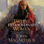 Twelve Extraordinary Women How God Shaped Women of the Bible, and What He Wants to Do with You, John F. MacArthur