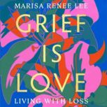 Grief Is Love Living with Loss, Marisa Renee Lee