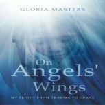 On Angels Wings My Flight from Trauma to Grace, Gloria Masters