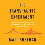 The Transpacific Experiment How China and California Collaborate and Compete for Our Future, Matt Sheehan