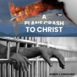 A Plane Crash To Christ, Robert J Parkhurst