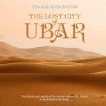 Lost City of Ubar, The: The History and Legends of the Ancient Arabian City Known as the Atlantis of the Sands, Charles River Editors