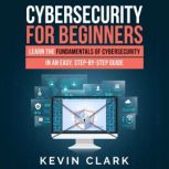 Cybersecurity for Beginners Learn the Fundamentals of Cybersecurity in an Easy, Step-by-Step Guide, Kevin Clark
