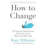 How to Change The Science of Getting from Where You Are to Where You Want to Be, Katy Milkman