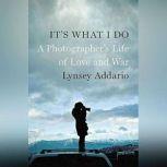 Its What I Do A Photographers Life of Love and War, Lynsey Addario