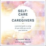 Self-Care for Caregivers A Practical Guide to Caring for You While You Care for Your Loved One, Susanne White