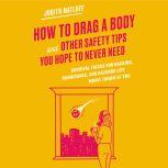 How to Drag a Body and Other Safety Tips You Hope to Never Need Survival Tricks for Hacking, Hurricanes, and Hazards Life Might Throw at You, Judith Matloff