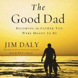 The Good Dad Becoming the Father You Were Meant to Be, Jim Daly