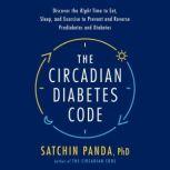 The Circadian Diabetes Code Discover the Right Time to Eat, Sleep, and Exercise to Prevent and Reverse Prediabetes and Diabetes, Satchin Panda, PhD