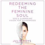Redeeming the Feminine Soul God's Surprising Vision for Womanhood, Julie Roys