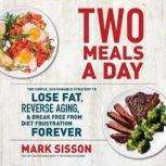 Two Meals a Day The Simple, Sustainable Strategy to Lose Fat, Reverse Aging, and Break Free from Diet Frustration Forever, Mark Sisson