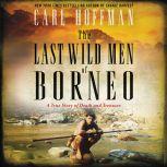 The Last Wild Men of Borneo A True Story of Death and Treasure, Carl Hoffman