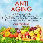 Anti Aging: Anti Aging Secrets: Anti Aging Medical Breakthroughs: The Best All Natural Methods And Foods To Look Younger And Live Longer, Ace McCloud