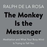 The Monkey Is the Messenger Meditation and What Your Busy Mind Is Trying to Tell You, Ralph De La Rosa