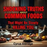 Shocking Truths About Common Foods Th..., Cyrus Eldridge