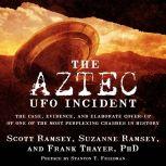 The Aztec UFO Incident The Case, Evidence, and Elaborate Cover-up of One of the Most Perplexing Crashes in History, Scott Ramsey