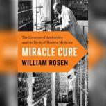 Miracle Cure The Creation of Antibiotics and the Birth of Modern Medicine, William Rosen