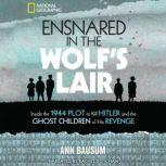 Ensnared in the Wolf's Lair Inside the 1944 Plot to Kill Hitler and the Ghost Children of His Revenge, Ann Bausum