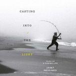 Casting into the Light Tales of a Fishing Life, Janet Messineo