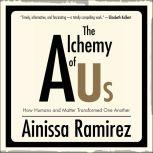 The Alchemy of Us How Humans and Matter Transformed One Another, Ainissa Ramirez