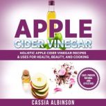 Apple Cider Vinegar Holistic Apple Cider Recipes & Uses for Health, Beauty, Cooking & Home, Cassia Albinson