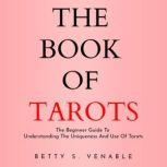 THE BOOK OF TAROTS: THE BEGINNER GUIDE TO UNDERSTANDING THE UNIQUENESS AND USE OF TAROTS, Betty S. Venable