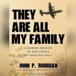 They Are All My Family A Daring Rescue in the Chaos of Saigon's Fall, John P. Riordan