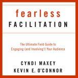 Fearless Facilitation The Ultimate Field Guide to Engaging (and Involving!) Your Audience, Cyndi Maxey