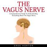 THE VAGUS NERVE : A Comprehensive Guide To Understanding Everything About The Vagus Nerve, greg horton