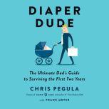 Diaper Dude The Ultimate Dad's Guide to Surviving the First Two Years, Chris Pegula