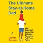 The Ultimate Stay-At-Home Dad Your Essential Manual for Being an Awesome Full-Time Father, Shannon Carpenter
