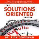 The Solutions Oriented Leader Your Comprehensive Guide to Achieve World-Class Results, Dr Rick Goodman