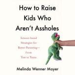 How to Raise Kids Who Arent Assholes..., Melinda Wenner Moyer