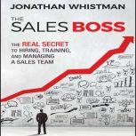 The Sales Boss The Real Secret to Hiring, Training, and Managing a Sales Team, Jonathan Whistman