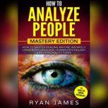 How to Analyze People: Mastery Edition - How to Master Reading Anyone Instantly Using Body Language, Human Psychology and Personality Types, Ryan James