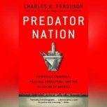 Predator Nation Corporate Criminals, Political Corruption, and the Hijacking of America, Charles H. Ferguson