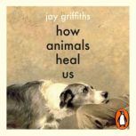 How Animals Heal Us, Jay Griffiths