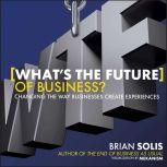 What's the Future of Business Changing the Way Businesses Create Experiences, Brian Solis