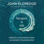 Recupera tu vida: Hábitos cotidianos para un mundo enloquecido, John Eldredge