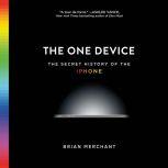 The One Device The Secret History of the iPhone, Brian Merchant