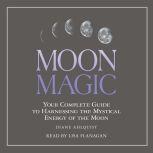 Moon Magic Your Complete Guide to Harnessing the Mystical Energy of the Moon, Diane Ahlquist