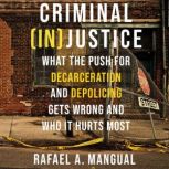 Criminal (In)Justice What the Push for Decarceration and Depolicing Gets Wrong and Who It Hurts Most, Rafael A. Mangual