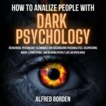 HOW TO ANALYZE PEOPLE WITH DARK PSYCHOLOGY Behavioral Psychology Techniques For Recognizing Personalities, Deciphering Micro-Expressions, And Reading People Like An Open Book, Alfred Borden