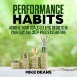 PERFORMANCE HABITS: Achieve your Goals Get epic Results in Your Day and Stop Procrastinating, mike deans
